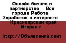 Онлайн бизнес в партнерстве. - Все города Работа » Заработок в интернете   . Красноярский край,Игарка г.